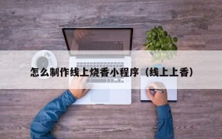 正定怎么制作线上烧香小程序（线上上香）