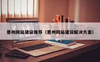 正定惠州网站建设推荐（惠州网站建设解决方案）