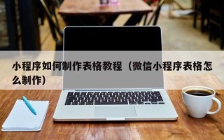 正定小程序如何制作表格教程（微信小程序表格怎么制作）