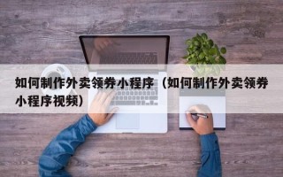 正定如何制作外卖领券小程序（如何制作外卖领券小程序视频）