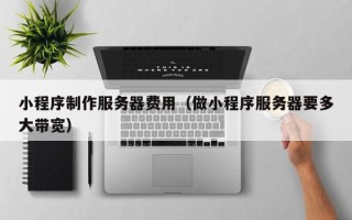 正定小程序制作服务器费用（做小程序服务器要多大带宽）