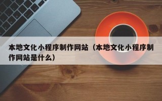 正定本地文化小程序制作网站（本地文化小程序制作网站是什么）