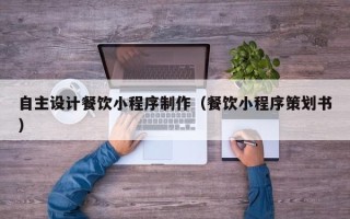 正定自主设计餐饮小程序制作（餐饮小程序策划书）