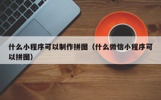 正定什么小程序可以制作拼图（什么微信小程序可以拼图）