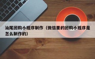 正定汕尾团购小程序制作（微信里的团购小程序是怎么制作的）