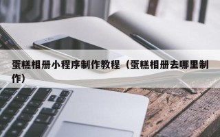 正定蛋糕相册小程序制作教程（蛋糕相册去哪里制作）